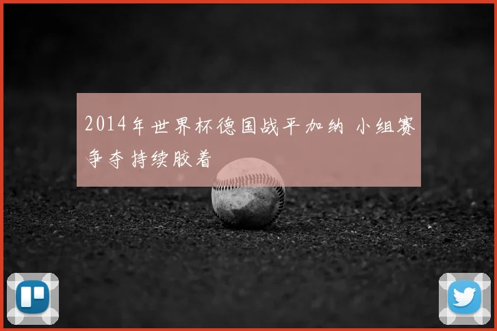 2014年世界杯德国战平加纳 小组赛争夺持续胶着