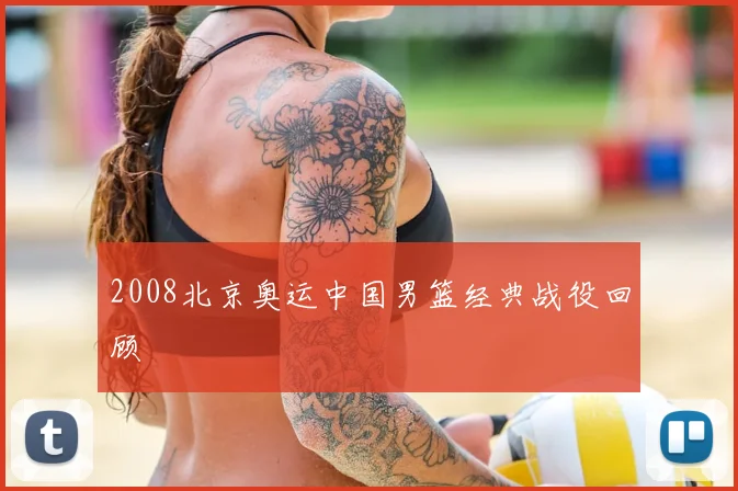 2008北京奥运中国男篮经典战役回顾