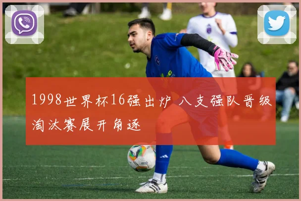 1998世界杯16强出炉 八支强队晋级淘汰赛展开角逐