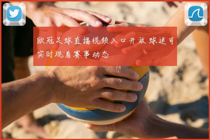 欧冠足球直播视频入口开放 球迷可实时观看赛事动态