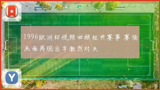 1996欧洲杯视频回顾经典赛事 赛场画面再现当年激烈对决
