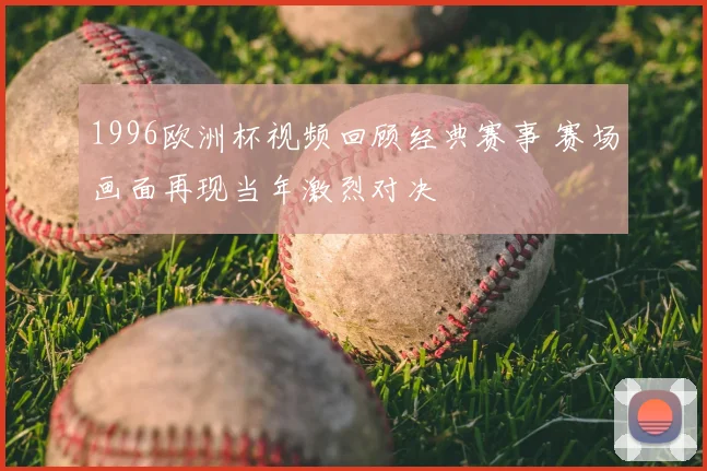 1996欧洲杯视频回顾经典赛事 赛场画面再现当年激烈对决
