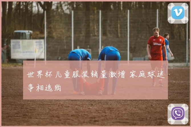 世界杯儿童服装销量激增 家庭球迷争相选购