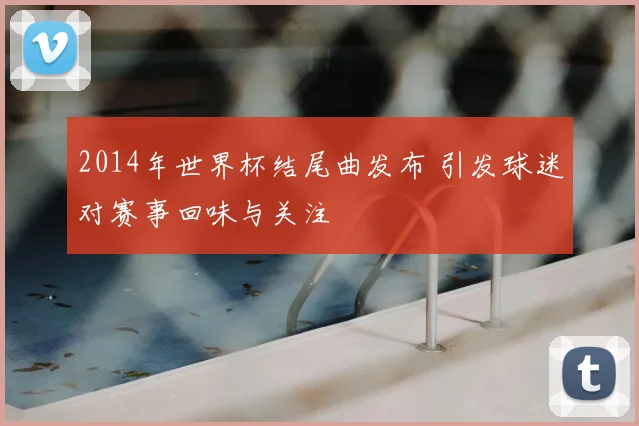 2014年世界杯结尾曲发布 引发球迷对赛事回味与关注