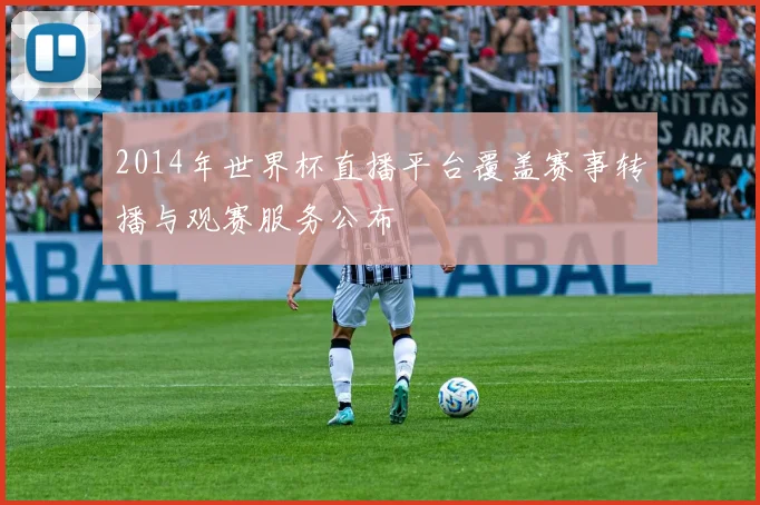 2014年世界杯直播平台覆盖赛事转播与观赛服务公布
