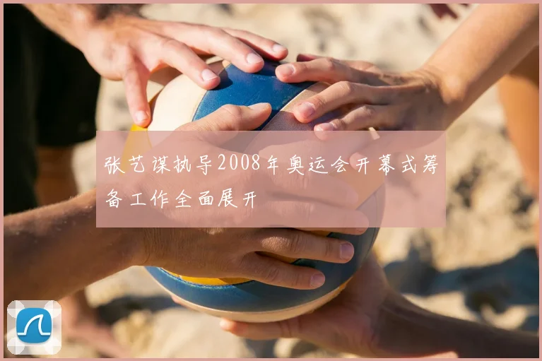 张艺谋执导2008年奥运会开幕式筹备工作全面展开