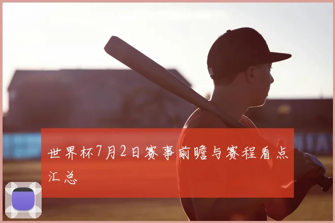 世界杯7月2日赛事前瞻与赛程看点汇总