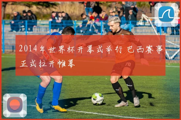 2014年世界杯开幕式举行 巴西赛事正式拉开帷幕