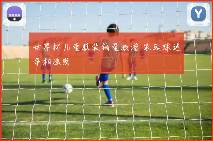 世界杯儿童服装销量激增 家庭球迷争相选购