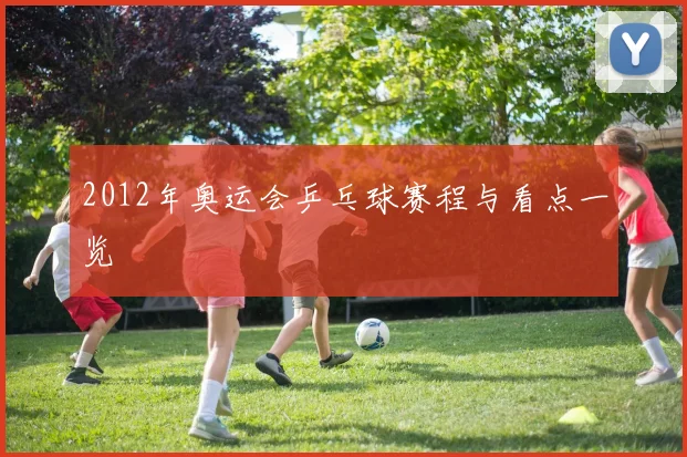 2012年奥运会乒乓球赛程与看点一览