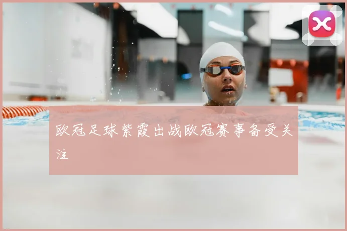欧冠足球紫霞出战欧冠赛事备受关注