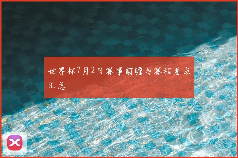 世界杯7月2日赛事前瞻与赛程看点汇总
