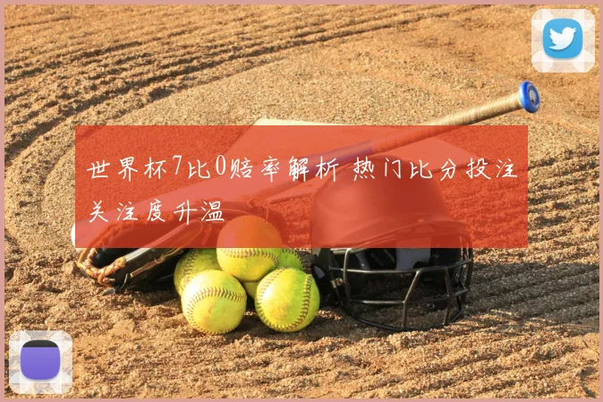 世界杯7比0赔率解析 热门比分投注关注度升温