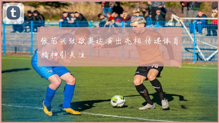 张艺兴致敬奥运演出亮相 传递体育精神引关注