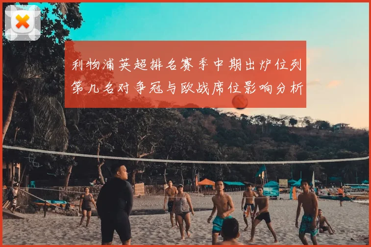 利物浦英超排名赛季中期出炉位列第几名对争冠与欧战席位影响分析