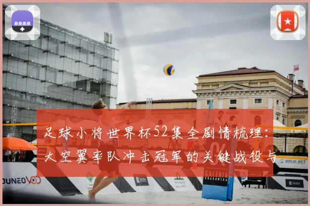 足球小将世界杯52集全剧情梳理：大空翼率队冲击冠军的关键战役与成长线