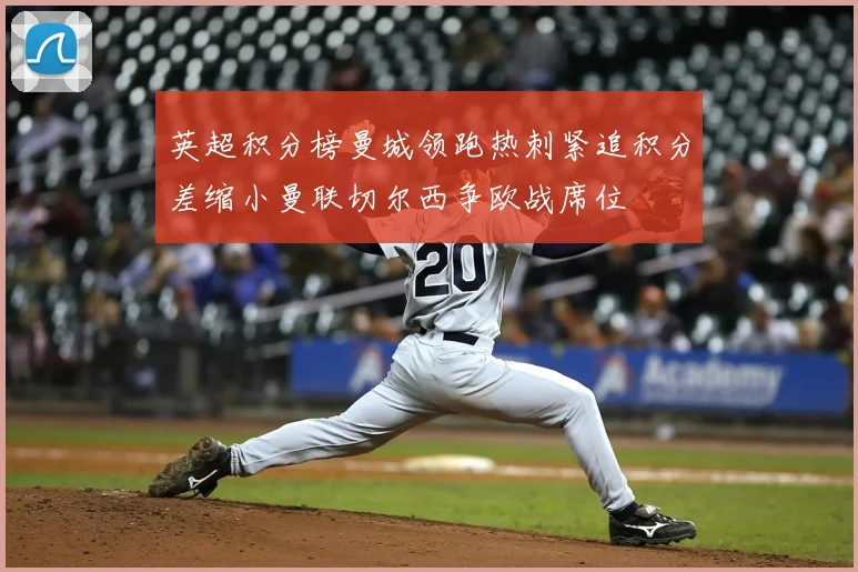 英超积分榜曼城领跑热刺紧追积分差缩小曼联切尔西争欧战席位