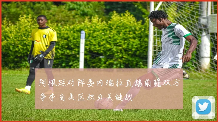 阿根廷对阵委内瑞拉直播前瞻双方争夺南美区积分关键战