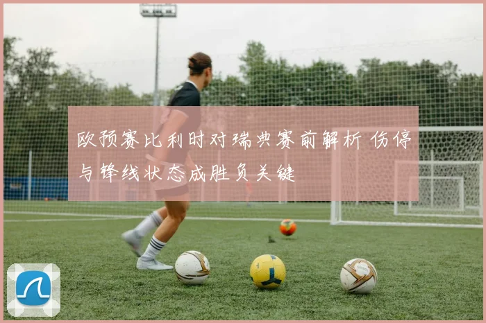 欧预赛比利时对瑞典赛前解析 伤停与锋线状态成胜负关键