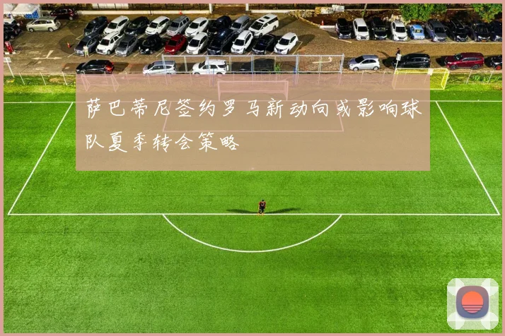 萨巴蒂尼签约罗马新动向或影响球队夏季转会策略