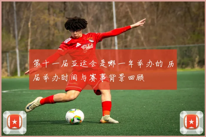 第十一届亚运会是哪一年举办的 历届举办时间与赛事背景回顾