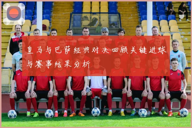 皇马与巴萨经典对决回顾关键进球与赛事结果分析