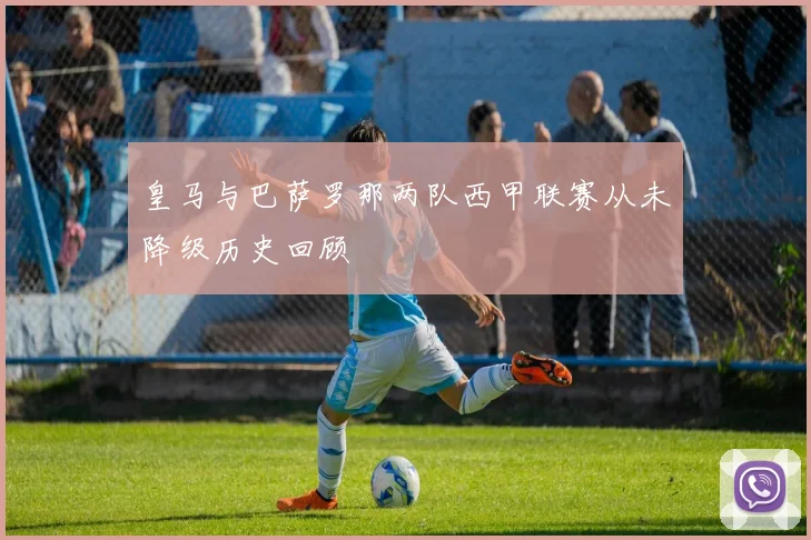 皇马与巴萨罗那两队西甲联赛从未降级历史回顾