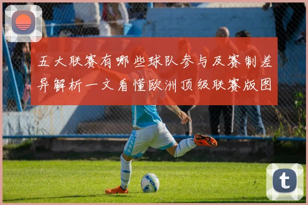 五大联赛有哪些球队参与及赛制差异解析一文看懂欧洲顶级联赛版图