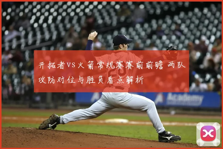 开拓者vs火箭常规赛赛前前瞻 两队攻防对位与胜负看点解析