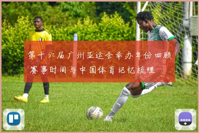 第十六届广州亚运会举办年份回顾 赛事时间与中国体育记忆梳理