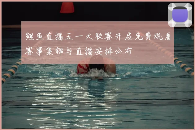 鲤鱼直播五一大联赛开启免费观看赛事集锦与直播安排公布