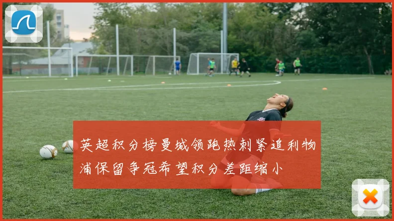 英超积分榜曼城领跑热刺紧追利物浦保留争冠希望积分差距缩小