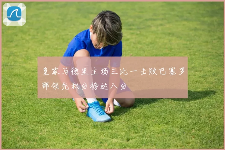 皇家马德里主场三比一击败巴塞罗那领先积分榜达八分