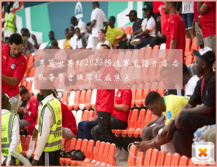 男篮世界杯2023预选赛直播开启 各队争夺晋级席位成焦点