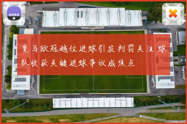 皇马欧冠越位进球引发判罚关注 球队收获关键进球争议成焦点