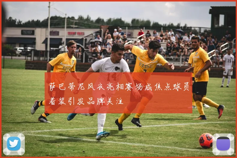 萨巴蒂尼风衣亮相赛场成焦点球员着装引发品牌关注