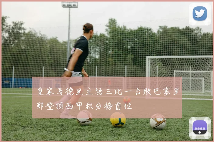 皇家马德里主场三比一击败巴塞罗那登顶西甲积分榜首位