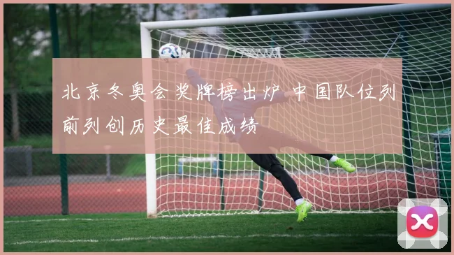 北京冬奥会奖牌榜出炉 中国队位列前列创历史最佳成绩