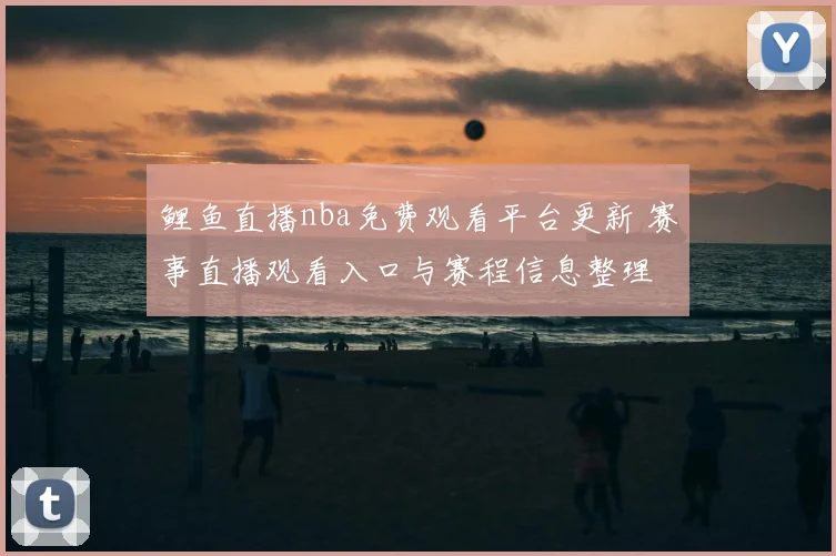 鲤鱼直播nba免费观看平台更新 赛事直播观看入口与赛程信息整理
