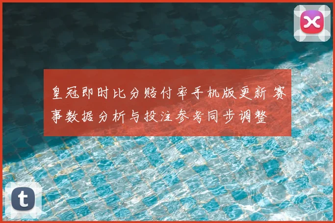皇冠即时比分赔付率手机版更新 赛事数据分析与投注参考同步调整