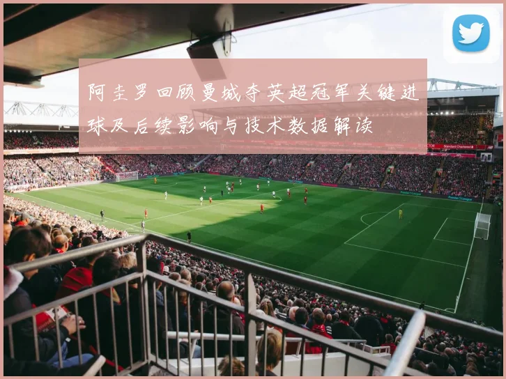 阿圭罗回顾曼城夺英超冠军关键进球及后续影响与技术数据解读