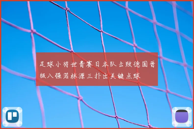 足球小将世青赛日本队击败德国晋级八强若林源三扑出关键点球