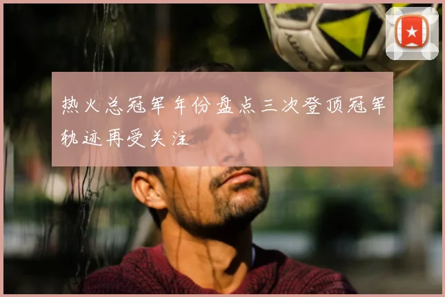 热火总冠军年份盘点三次登顶冠军轨迹再受关注