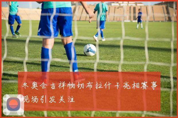 冬奥会吉祥物切布拉什卡亮相赛事现场引发关注