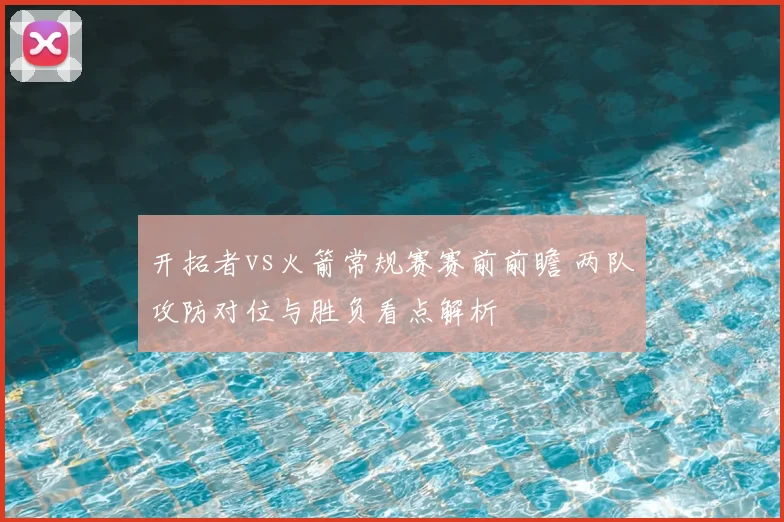 开拓者vs火箭常规赛赛前前瞻 两队攻防对位与胜负看点解析