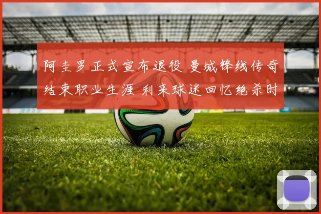 阿圭罗正式宣布退役 曼城锋线传奇结束职业生涯 利来球迷回忆绝杀时刻
