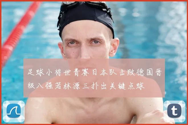 足球小将世青赛日本队击败德国晋级八强若林源三扑出关键点球